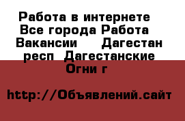 Работа в интернете - Все города Работа » Вакансии   . Дагестан респ.,Дагестанские Огни г.